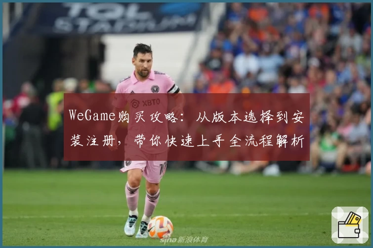 WeGame购买攻略：从版本选择到安装注册，带你快速上手全流程解析