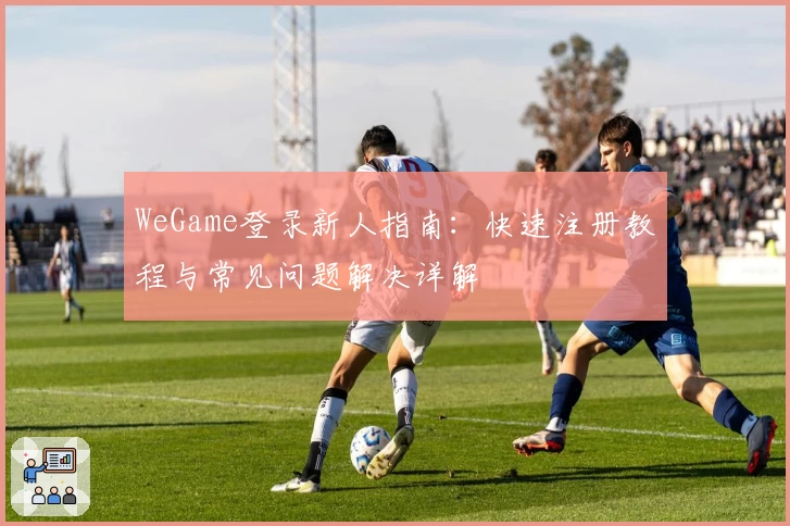 WeGame登录新人指南:快速注册教程与常见问题解决详解