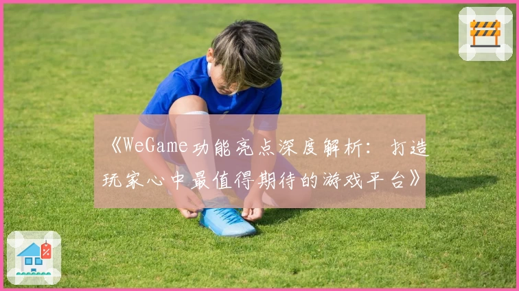 《WeGame功能亮点深度解析：打造玩家心中最值得期待的游戏平台》