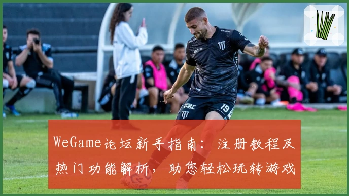 WeGame论坛新手指南：注册教程及热门功能解析，助您轻松玩转游戏社区
