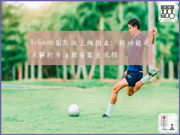 WeGame国际版上线指南：新功能亮点解析与注册安装全流程