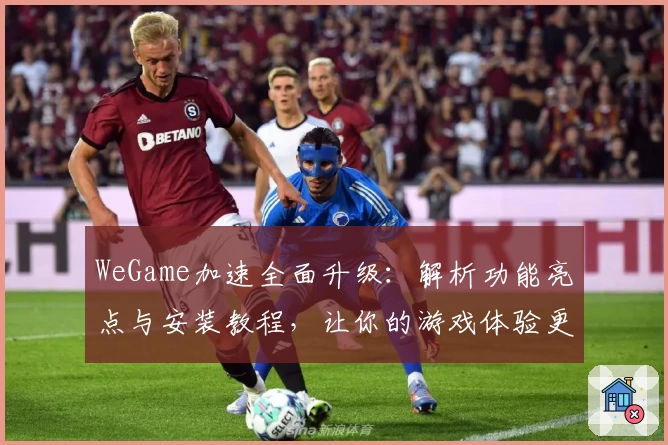 WeGame加速全面升级：解析功能亮点与安装教程，让你的游戏体验更畅快