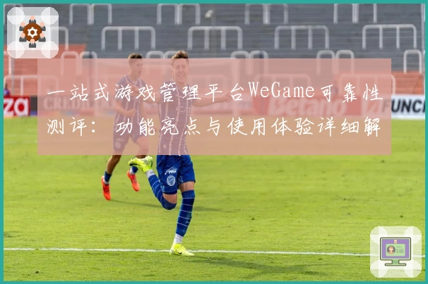 一站式游戏管理平台WeGame可靠性测评：功能亮点与使用体验详细解析