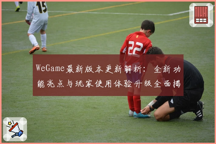 WeGame最新版本更新解析：全新功能亮点与玩家使用体验升级全面揭晓