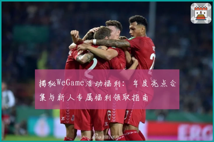 揭秘WeGame活动福利：年度亮点合集与新人专属福利领取指南