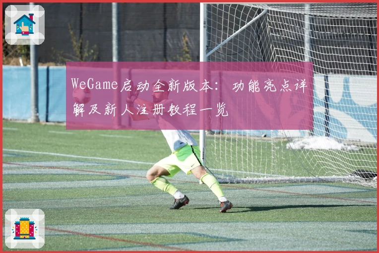 WeGame启动全新版本：功能亮点详解及新人注册教程一览
