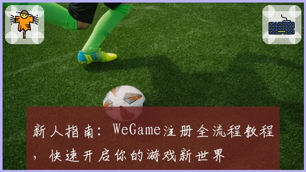新人指南：WeGame注册全流程教程，快速开启你的游戏新世界