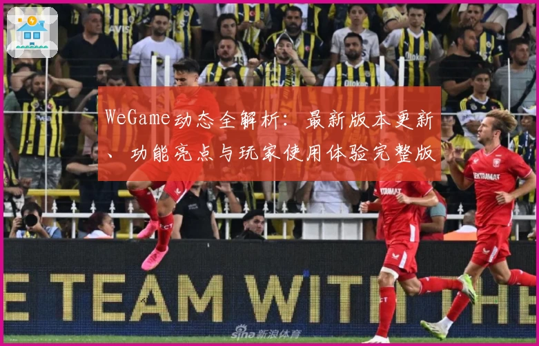 WeGame动态全解析:最新版本更新、功能亮点与玩家使用体验完整版