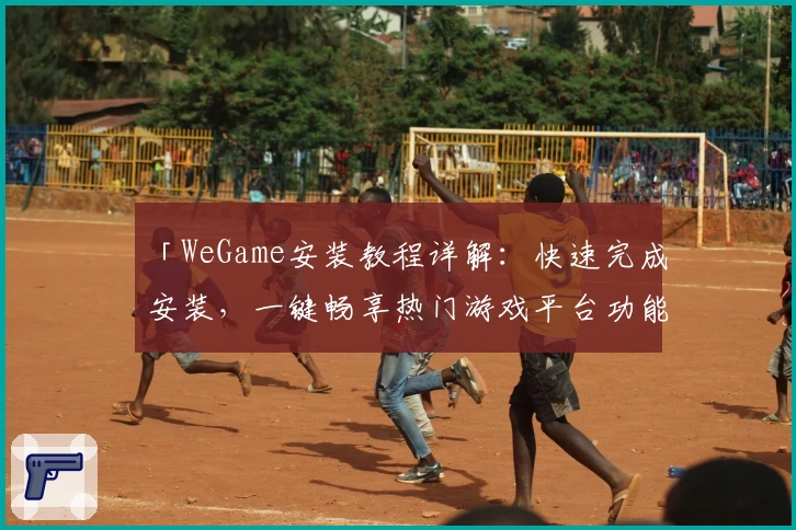 「WeGame安装教程详解：快速完成安装，一键畅享热门游戏平台功能！」