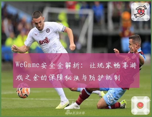 WeGame安全全解析:让玩家畅享游戏之余的保障秘诀与防护机制
