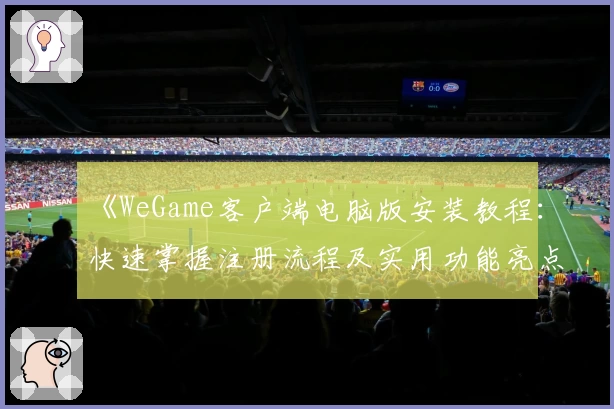 《WeGame客户端电脑版安装教程：快速掌握注册流程及实用功能亮点解析》