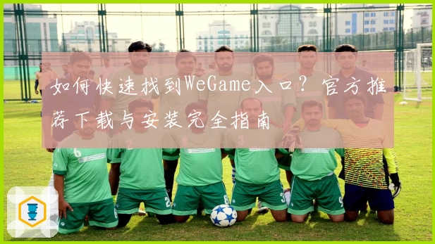 如何快速找到WeGame入口？官方推荐下载与安装完全指南
