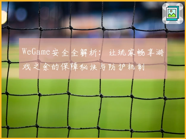 WeGame安全全解析：让玩家畅享游戏之余的保障秘诀与防护机制